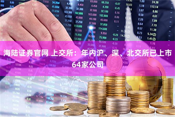 海陆证券官网 上交所：年内沪、深、北交所已上市64家公司