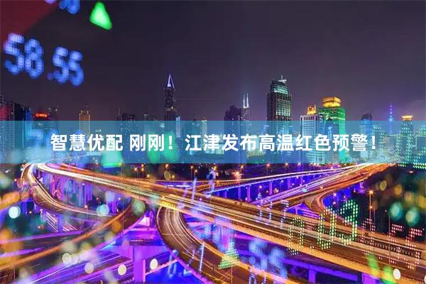 智慧优配 刚刚！江津发布高温红色预警！
