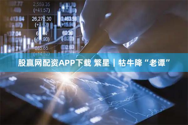 股赢网配资APP下载 繁星｜牯牛降“老谭”
