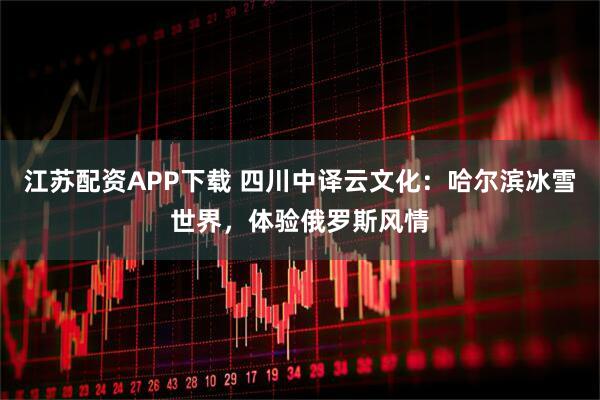 江苏配资APP下载 四川中译云文化：哈尔滨冰雪世界，体验俄罗斯风情