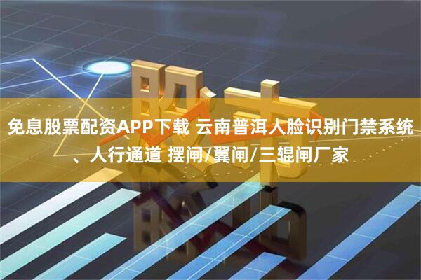 免息股票配资APP下载 云南普洱人脸识别门禁系统、人行通道 摆闸/翼闸/三辊闸厂家