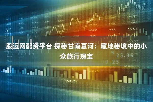 股迈网配资平台 探秘甘南夏河：藏地秘境中的小众旅行瑰宝