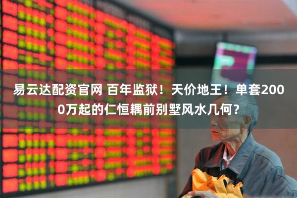 易云达配资官网 百年监狱！天价地王！单套2000万起的仁恒耦前别墅风水几何？