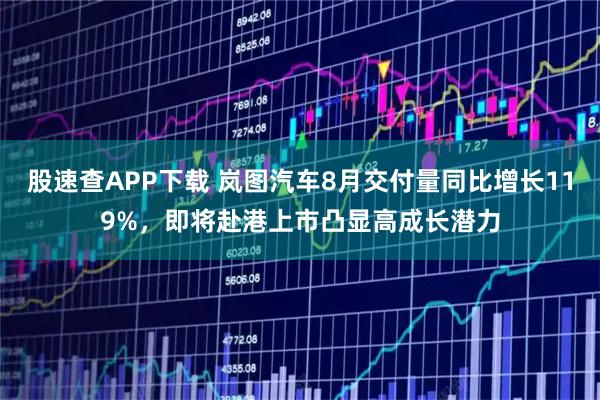 股速查APP下载 岚图汽车8月交付量同比增长119%，即将赴港上市凸显高成长潜力