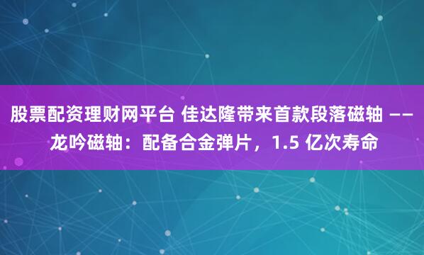 股票配资理财网平台 佳达隆带来首款段落磁轴 —— 龙吟磁轴：配备合金弹片，1.5 亿次寿命