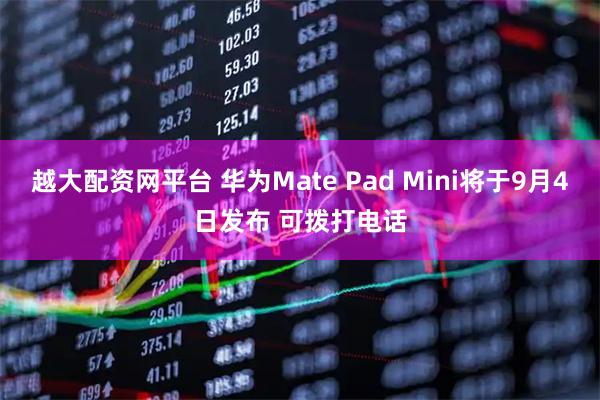 越大配资网平台 华为Mate Pad Mini将于9月4日发布 可拨打电话