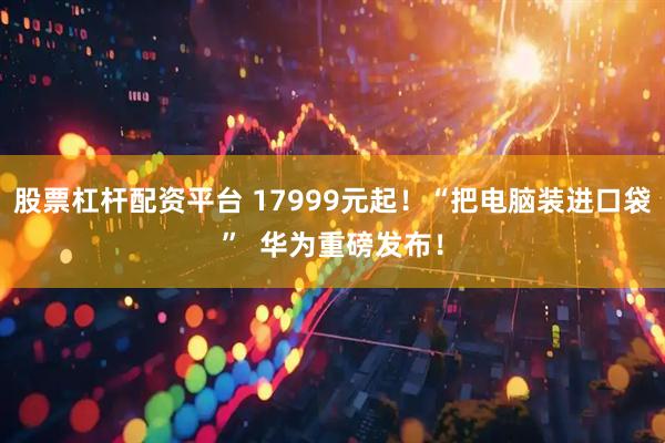 股票杠杆配资平台 17999元起！“把电脑装进口袋”  华为重磅发布！