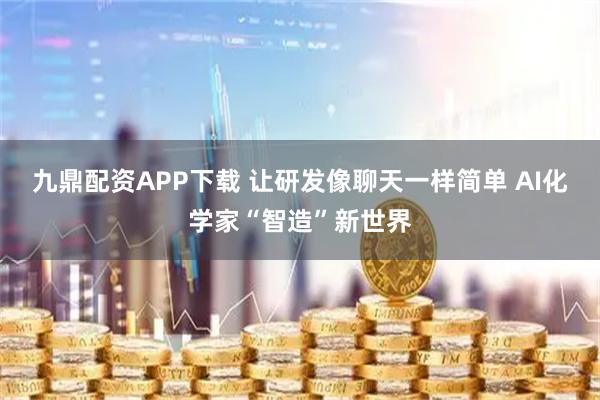 九鼎配资APP下载 让研发像聊天一样简单 AI化学家“智造”新世界
