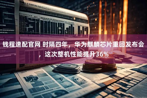 钱程速配官网 时隔四年，华为麒麟芯片重回发布会，这次整机性能提升36%