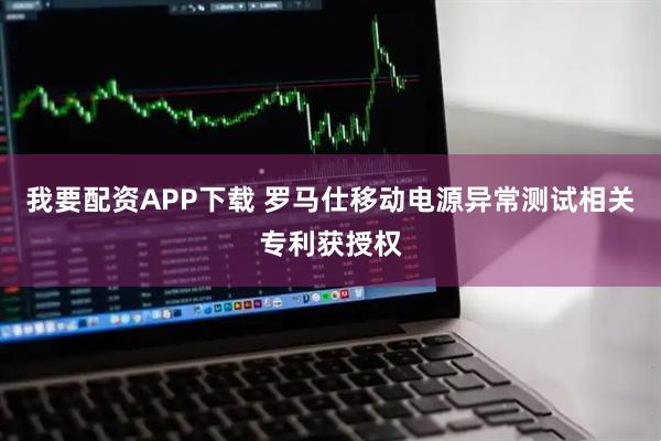 我要配资APP下载 罗马仕移动电源异常测试相关专利获授权