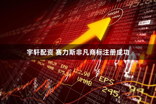 宇轩配资 赛力斯非凡商标注册成功