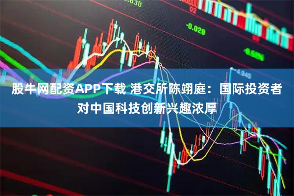 股牛网配资APP下载 港交所陈翊庭：国际投资者对中国科技创新兴趣浓厚