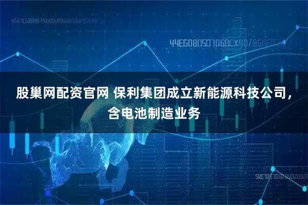 股巢网配资官网 保利集团成立新能源科技公司，含电池制造业务