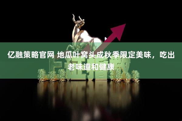 亿融策略官网 地瓜叶窝头成秋季限定美味，吃出老味道和健康