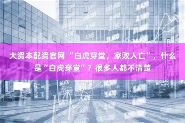 大资本配资官网 “白虎穿堂，家败人亡”，什么是“白虎穿堂”？很多人都不清楚