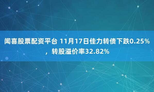 闻喜股票配资平台 11月17日佳力转债下跌0.25%，转股溢价率32.82%