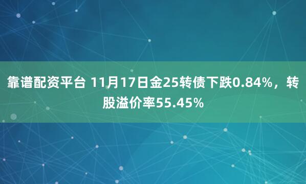 靠谱配资平台 11月17日金25转债下跌0.84%，转股溢价率55.45%