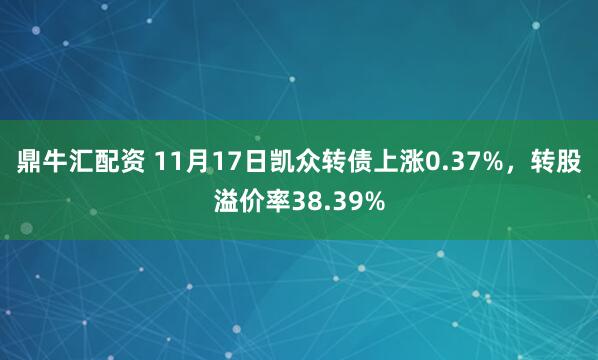 鼎牛汇配资 11月17日凯众转债上涨0.37%，转股溢价率38.39%