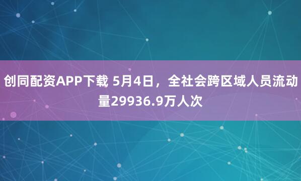 创同配资APP下载 5月4日，全社会跨区域人员流动量29936.9万人次