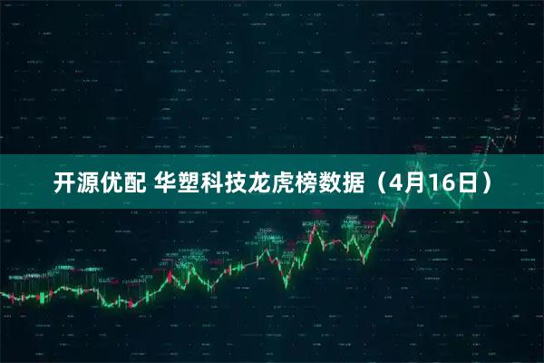开源优配 华塑科技龙虎榜数据（4月16日）